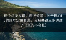 这个点没人讲，但很关键：关于糖心tv的账号定位套路，我把关键三步讲透了（真的不夸张）