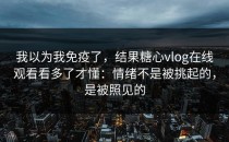 我以为我免疫了，结果糖心vlog在线观看看多了才懂：情绪不是被挑起的，是被照见的