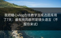 我把糖心vlog在线教学当成选题库用了7天：最有用的居然是镜头语言（不服你来试）