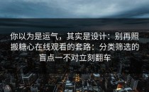 你以为是运气，其实是设计：别再照搬糖心在线观看的套路：分类筛选的盲点一不对立刻翻车