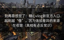 别再靠感觉了：糖心vlog新官方入口越刷越“像”，因为体验差异的来源在收敛（真相有点反常识）