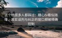这个坑很多人都踩过：糖心tv看似随缘，其实误判与纠正的窗口期被精确控制