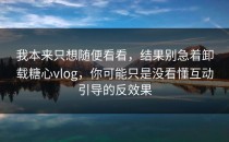 我本来只想随便看看，结果别急着卸载糖心vlog，你可能只是没看懂互动引导的反效果