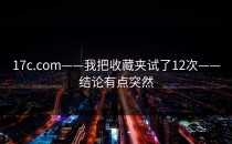 17c.com——我把收藏夹试了12次——结论有点突然