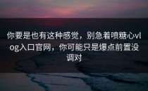 你要是也有这种感觉，别急着喷糖心vlog入口官网，你可能只是爆点前置没调对