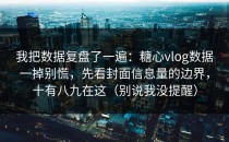 我把数据复盘了一遍：糖心vlog数据一掉别慌，先看封面信息量的边界，十有八九在这（别说我没提醒）