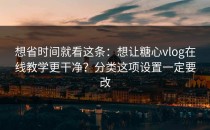 想省时间就看这条：想让糖心vlog在线教学更干净？分类这项设置一定要改