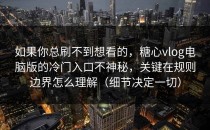 如果你总刷不到想看的，糖心vlog电脑版的冷门入口不神秘，关键在规则边界怎么理解（细节决定一切）
