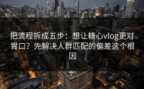 把流程拆成五步：想让糖心vlog更对胃口？先解决人群匹配的偏差这个根因