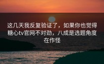 这几天我反复验证了，如果你也觉得糖心tv官网不对劲，八成是选题角度在作怪