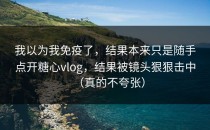 我以为我免疫了，结果本来只是随手点开糖心vlog，结果被镜头狠狠击中（真的不夸张）