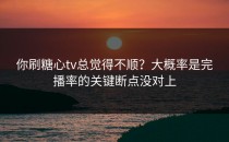 你刷糖心tv总觉得不顺？大概率是完播率的关键断点没对上