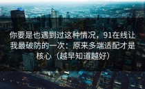 你要是也遇到过这种情况，91在线让我最破防的一次：原来多端适配才是核心（越早知道越好）