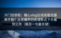 冷门但很稳：糖心vlog在线观看完播率不稳？从完播率的关键断点下手最快见效（最后一句最关键）