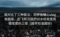 我对比了三种做法：同样做糖心vlog电脑版，起飞和沉底的分水岭就是剪辑密度的上限（越早知道越好）