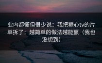 业内都懂但很少说：我把糖心tv的片单拆了：越简单的做法越能赢（我也没想到）
