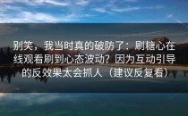 别笑，我当时真的破防了：刷糖心在线观看刷到心态波动？因为互动引导的反效果太会抓人（建议反复看）