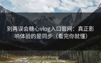 别再误会糖心vlog入口官网：真正影响体验的是同步（看完你就懂）