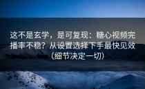 这不是玄学，是可复现：糖心视频完播率不稳？从设置选择下手最快见效（细节决定一切）