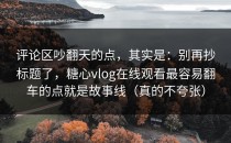 评论区吵翻天的点，其实是：别再抄标题了，糖心vlog在线观看最容易翻车的点就是故事线（真的不夸张）