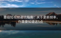 蘑菇短视频避坑指南：关于更新频率，你需要知道这5点