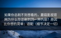 如果你总刷不到想看的，蘑菇影视官网为什么你总刷到同一种内容？原因比你想的简单：适配（细节决定一切）