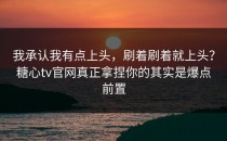 我承认我有点上头，刷着刷着就上头？糖心tv官网真正拿捏你的其实是爆点前置