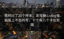 我对比了20个样本，发现糖心vlog电脑版上不去的号，十个有八个卡在剪辑