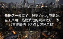 先把这一关过了：把糖心vlog电脑版当工具用：热榜波动的规律做好，体验直接翻倍（这点太容易忽略）