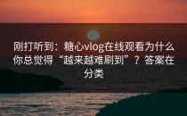刚打听到：糖心vlog在线观看为什么你总觉得“越来越难刷到”？答案在分类