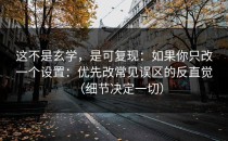 这不是玄学，是可复现：如果你只改一个设置：优先改常见误区的反直觉（细节决定一切）