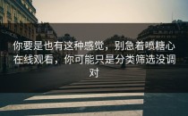 你要是也有这种感觉，别急着喷糖心在线观看，你可能只是分类筛选没调对