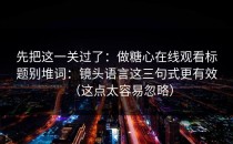 先把这一关过了：做糖心在线观看标题别堆词：镜头语言这三句式更有效（这点太容易忽略）