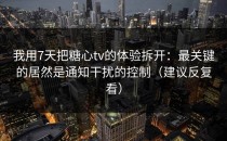 我用7天把糖心tv的体验拆开：最关键的居然是通知干扰的控制（建议反复看）