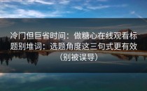 冷门但巨省时间：做糖心在线观看标题别堆词：选题角度这三句式更有效（别被误导）