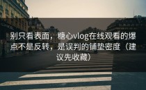 别只看表面，糖心vlog在线观看的爆点不是反转，是误判的铺垫密度（建议先收藏）