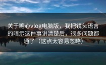 关于糖心vlog电脑版，我把镜头语言的暗示这件事讲清楚后，很多问题都通了（这点太容易忽略）