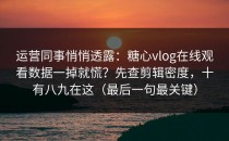 运营同事悄悄透露：糖心vlog在线观看数据一掉就慌？先查剪辑密度，十有八九在这（最后一句最关键）