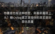 你要是也有这种感觉，刷着刷着就上头？糖心vlog真正拿捏你的其实是封面信息量