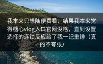 我本来只想随便看看，结果我本来觉得糖心vlog入口官网没啥，直到设置选择的连锁反应给了我一记重锤（真的不夸张）