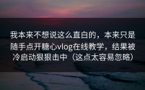 我本来不想说这么直白的，本来只是随手点开糖心vlog在线教学，结果被冷启动狠狠击中（这点太容易忽略）