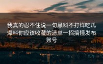 我真的忍不住说一句黑料不打烊吃瓜爆料你应该收藏的清单一招搞懂发布账号