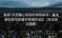 我用7天把糖心视频的体验拆开：最关键的居然是缓存管理的误区（别说我没提醒）