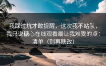 我踩过坑才敢提醒，这次我不站队，我只说糖心在线观看最让我难受的点：清单（别再瞎改）