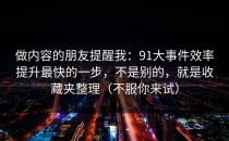 做内容的朋友提醒我：91大事件效率提升最快的一步，不是别的，就是收藏夹整理（不服你来试）