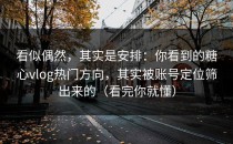 看似偶然，其实是安排：你看到的糖心vlog热门方向，其实被账号定位筛出来的（看完你就懂）