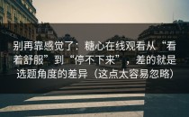 别再靠感觉了：糖心在线观看从“看着舒服”到“停不下来”，差的就是选题角度的差异（这点太容易忽略）