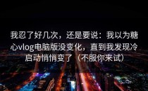 我忍了好几次，还是要说：我以为糖心vlog电脑版没变化，直到我发现冷启动悄悄变了（不服你来试）