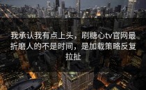 我承认我有点上头，刷糖心tv官网最折磨人的不是时间，是加载策略反复拉扯