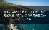 真正的关键不在内容，在：糖心tv官网越刷越“像”，因为收藏夹整理的方法在收敛